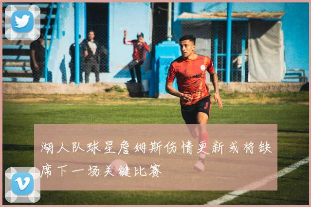 湖人队球星詹姆斯伤情更新或将缺席下一场关键比赛