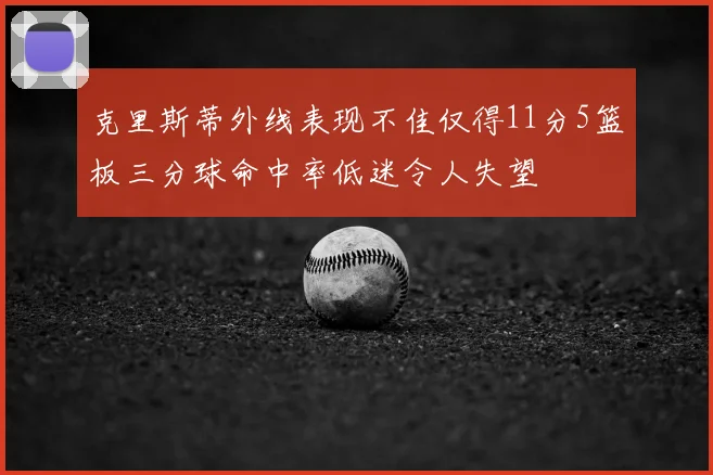 克里斯蒂外线表现不佳仅得11分5篮板三分球命中率低迷令人失望