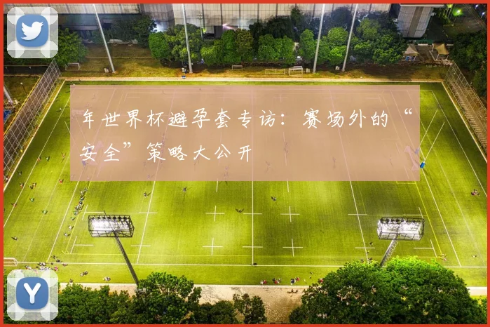 年世界杯避孕套专访:赛场外的“安全”策略大公开