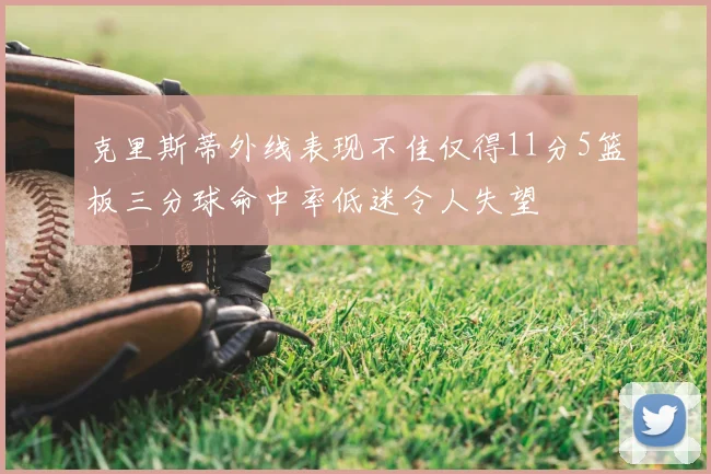 克里斯蒂外线表现不佳仅得11分5篮板三分球命中率低迷令人失望