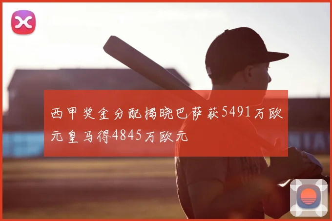 西甲奖金分配揭晓巴萨获5491万欧元皇马得4845万欧元