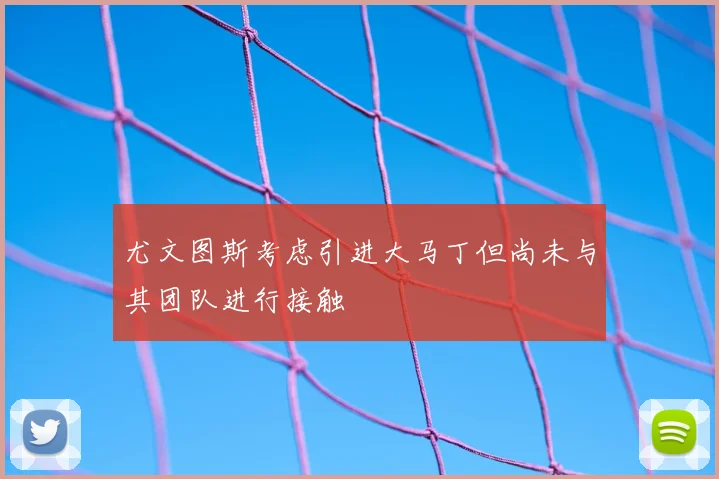 尤文图斯考虑引进大马丁但尚未与其团队进行接触