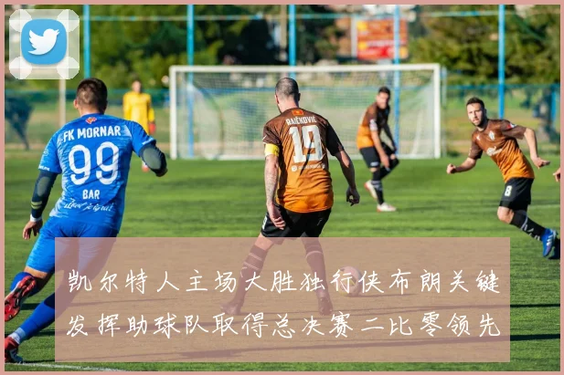 凯尔特人主场大胜独行侠布朗关键发挥助球队取得总决赛二比零领先