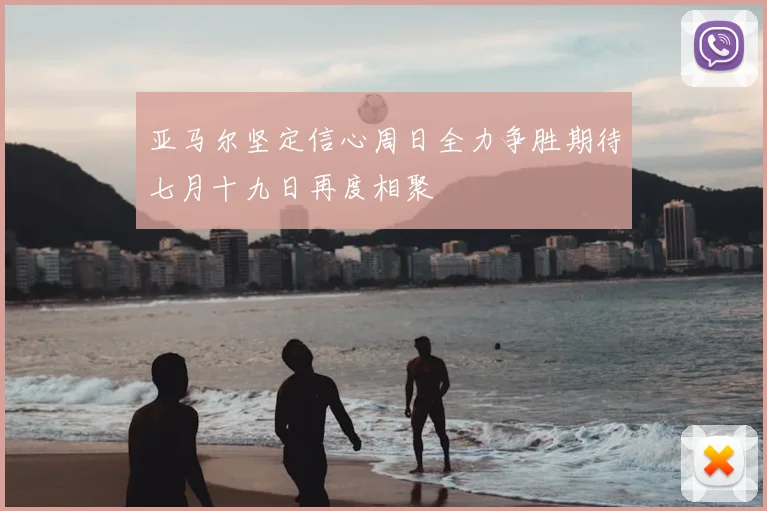 亚马尔坚定信心周日全力争胜期待七月十九日再度相聚
