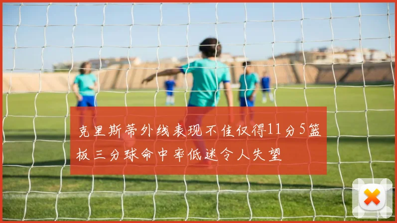 克里斯蒂外线表现不佳仅得11分5篮板三分球命中率低迷令人失望