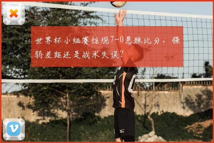 世界杯小组赛惊现7-0悬殊比分,强弱差距还是战术失误?