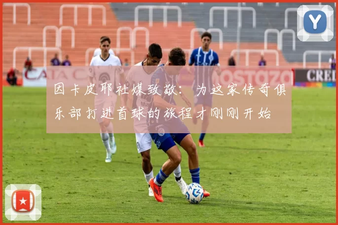 因卡皮耶社媒致敬：为这家传奇俱乐部打进首球的旅程才刚刚开始