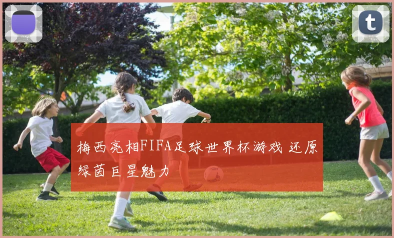 梅西亮相FIFA足球世界杯游戏 还原绿茵巨星魅力