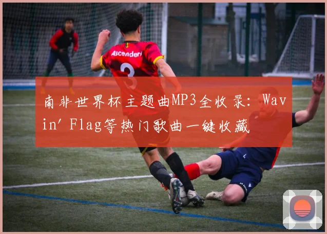 南非世界杯主题曲MP3全收录：Wavin' Flag等热门歌曲一键收藏