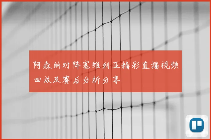阿森纳对阵塞维利亚精彩直播视频回放及赛后分析分享