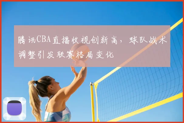 腾讯CBA直播收视创新高，球队战术调整引发联赛格局变化