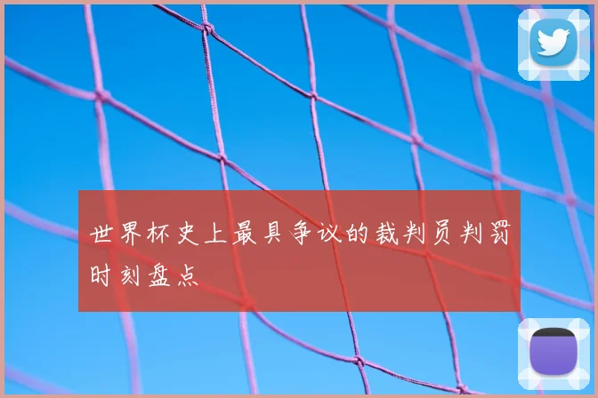 世界杯史上最具争议的裁判员判罚时刻盘点