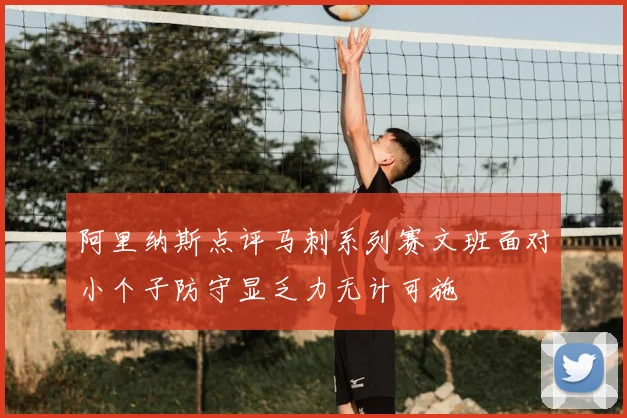 阿里纳斯点评马刺系列赛文班面对小个子防守显乏力无计可施