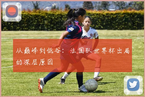 从巅峰到低谷:法国队世界杯出局的深层原因