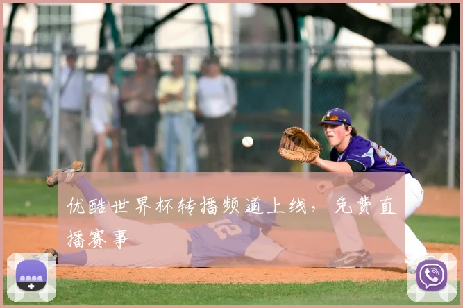 优酷世界杯转播频道上线,免费直播赛事