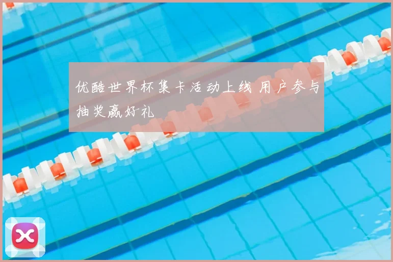 优酷世界杯集卡活动上线 用户参与抽奖赢好礼