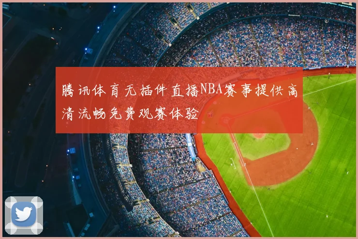 腾讯体育无插件直播NBA赛事提供高清流畅免费观赛体验