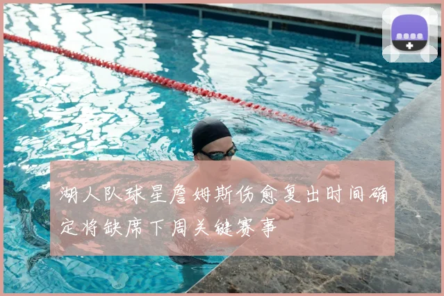 湖人队球星詹姆斯伤愈复出时间确定将缺席下周关键赛事