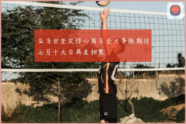 亚马尔坚定信心周日全力争胜期待七月十九日再度相聚