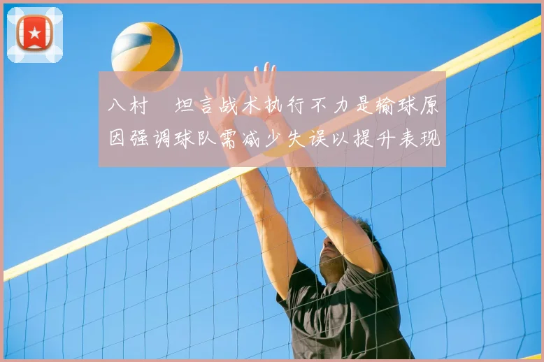八村塁坦言战术执行不力是输球原因强调球队需减少失误以提升表现