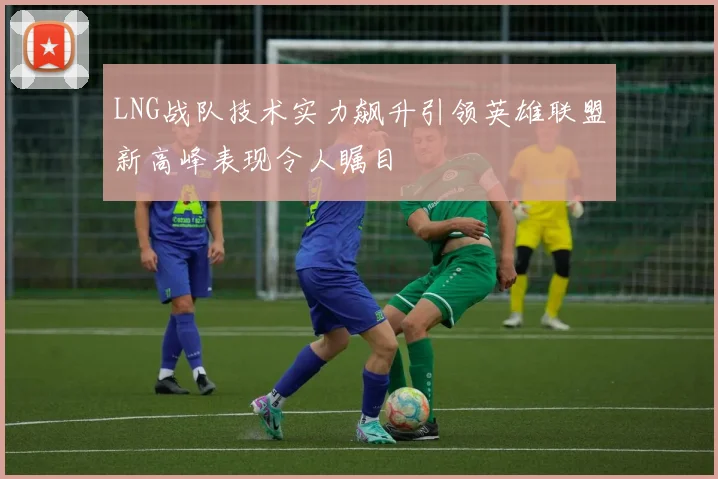 LNG战队技术实力飙升引领英雄联盟新高峰表现令人瞩目