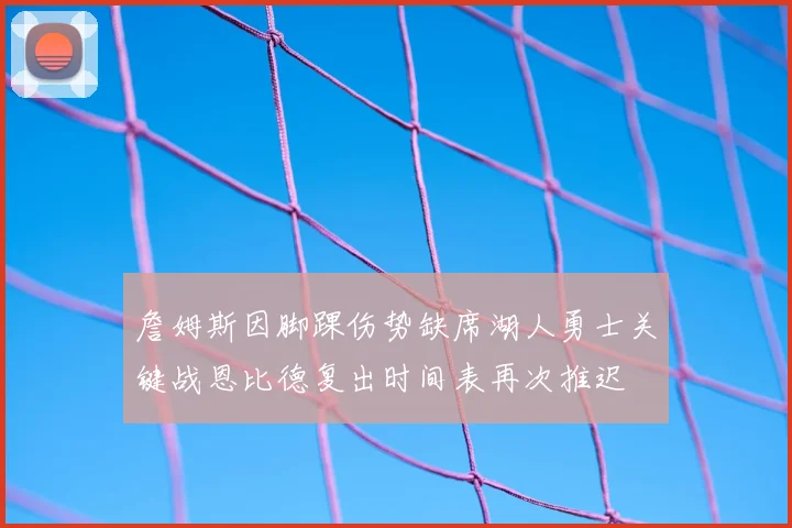 詹姆斯因脚踝伤势缺席湖人勇士关键战恩比德复出时间表再次推迟
