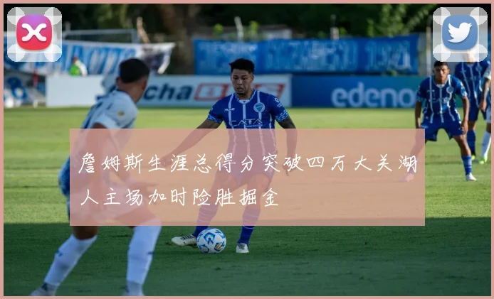 詹姆斯生涯总得分突破四万大关湖人主场加时险胜掘金