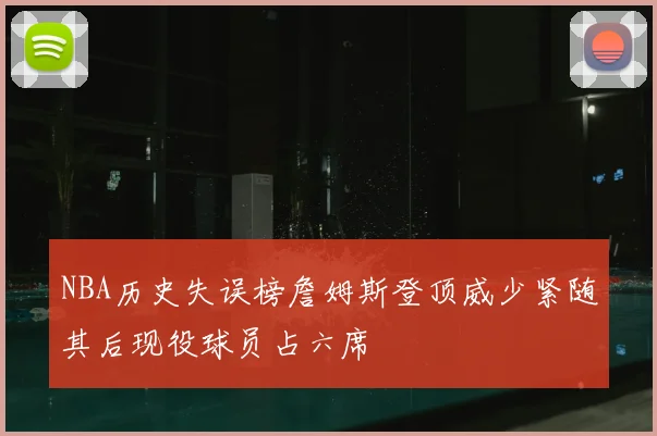 NBA历史失误榜詹姆斯登顶威少紧随其后现役球员占六席