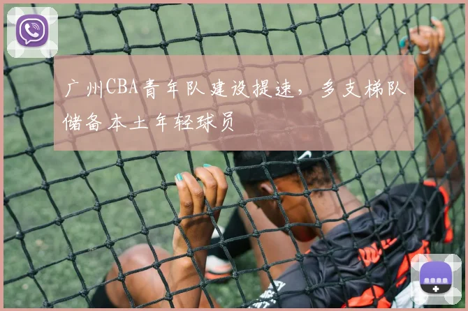广州CBA青年队建设提速,多支梯队储备本土年轻球员