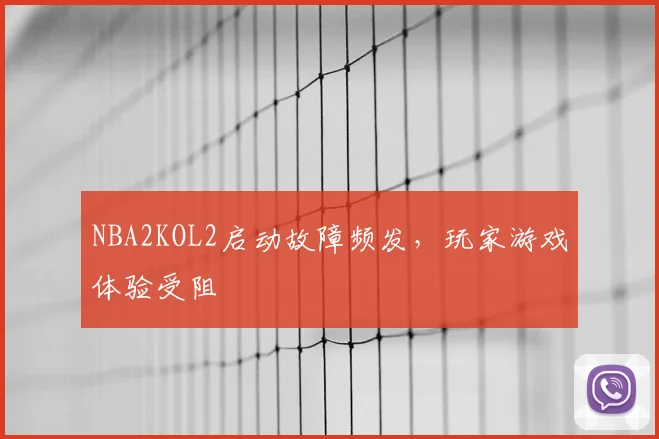 NBA2KOL2启动故障频发，玩家游戏体验受阻