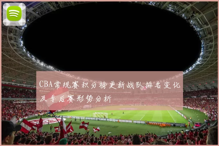 CBA常规赛积分榜更新战队排名变化及季后赛形势分析