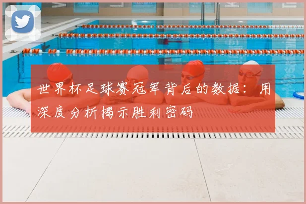 世界杯足球赛冠军背后的数据:用深度分析揭示胜利密码