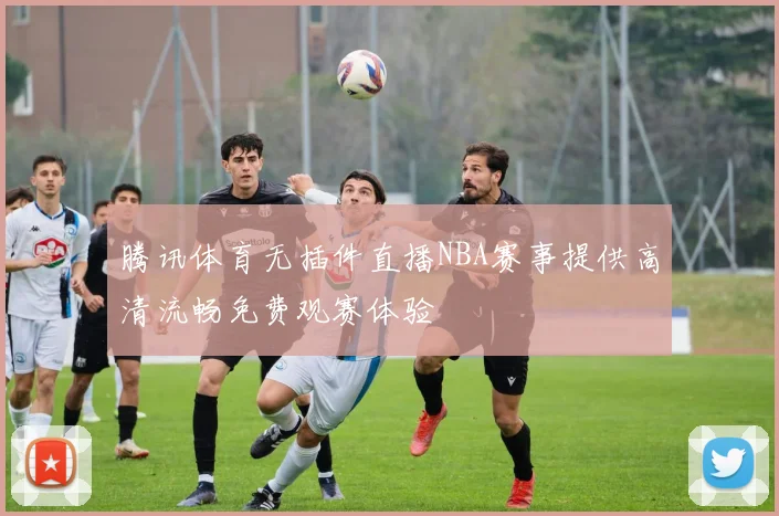 腾讯体育无插件直播NBA赛事提供高清流畅免费观赛体验