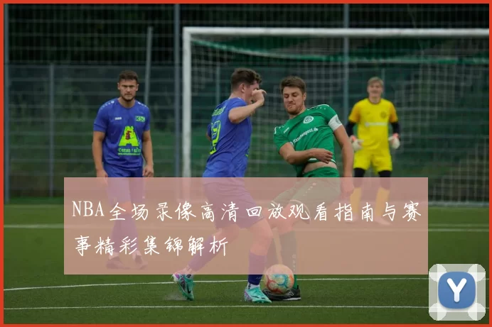 NBA全场录像高清回放观看指南与赛事精彩集锦解析