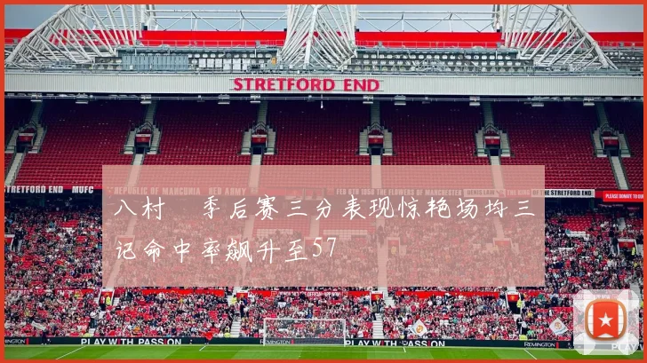 八村塁季后赛三分表现惊艳场均三记命中率飙升至57