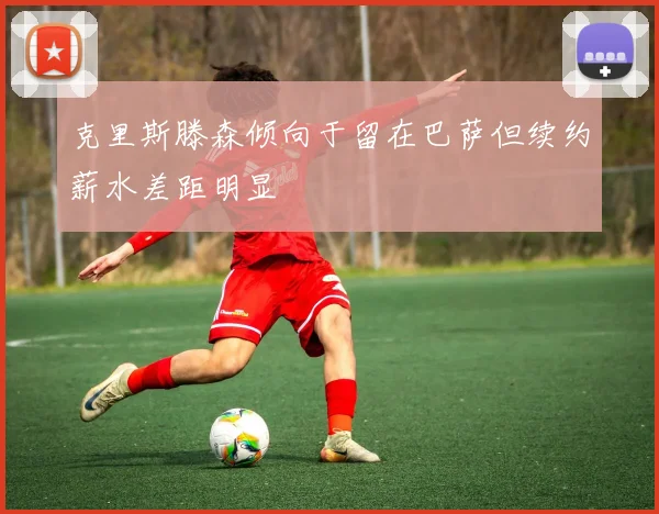 克里斯滕森倾向于留在巴萨但续约薪水差距明显