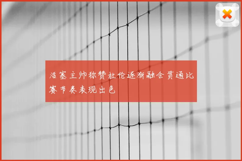 活塞主帅称赞杜伦逐渐融会贯通比赛节奏表现出色