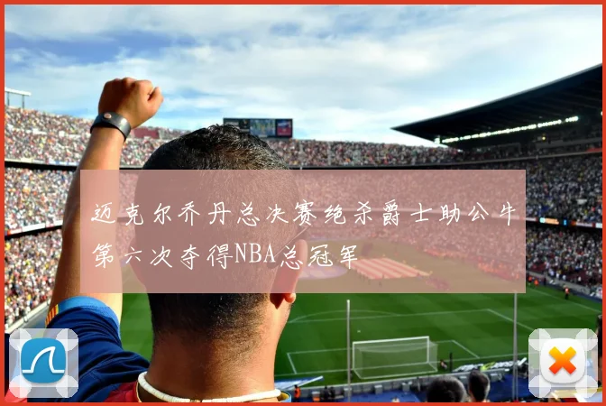 迈克尔乔丹总决赛绝杀爵士助公牛第六次夺得NBA总冠军