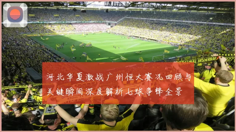 河北华夏激战广州恒大赛况回顾与关键瞬间深度解析七球争锋全景
