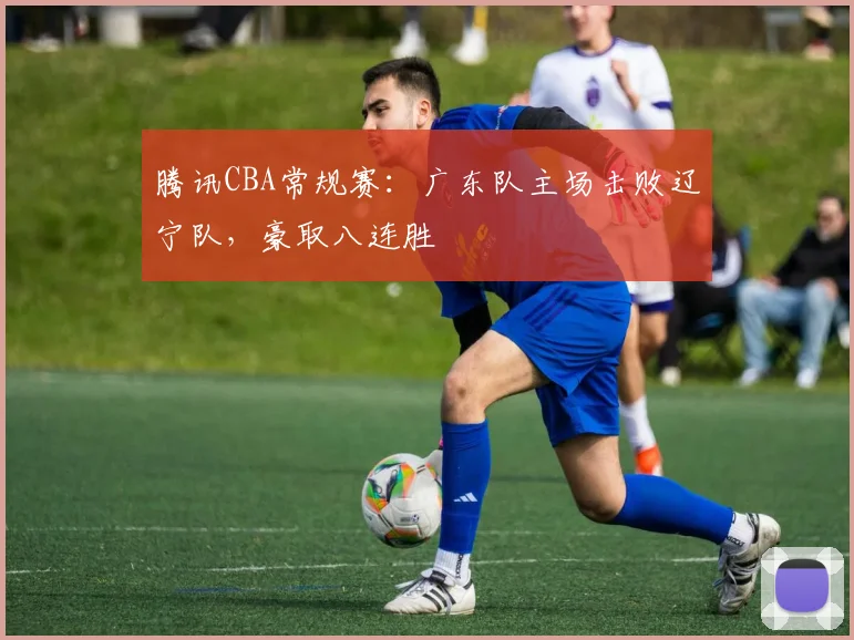 腾讯CBA常规赛：广东队主场击败辽宁队，豪取八连胜