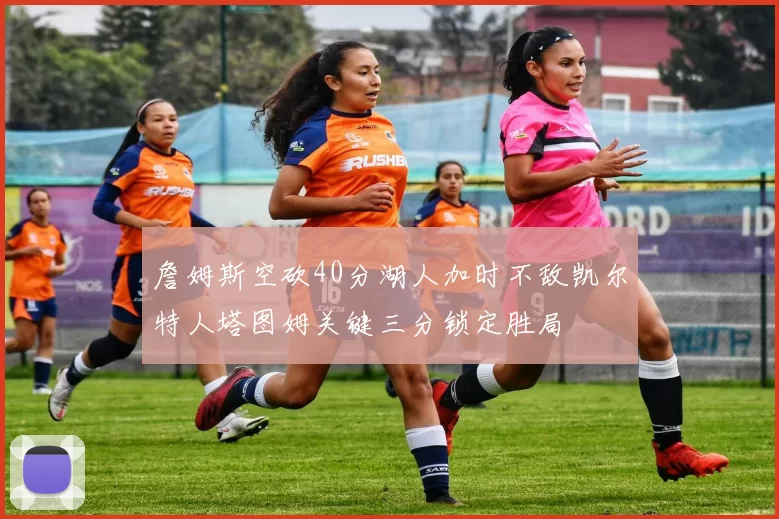 詹姆斯空砍40分湖人加时不敌凯尔特人塔图姆关键三分锁定胜局