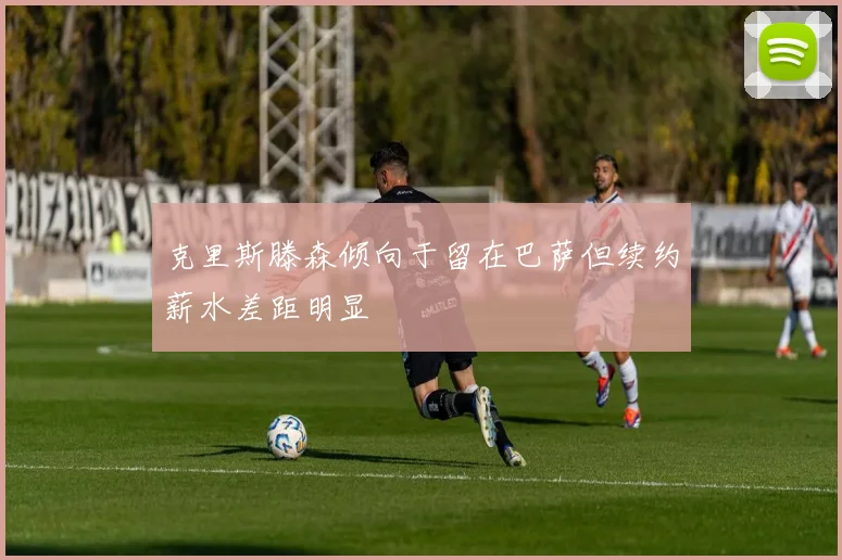 克里斯滕森倾向于留在巴萨但续约薪水差距明显