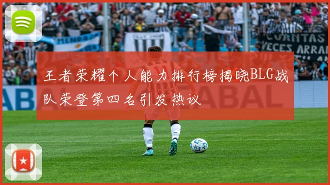 王者荣耀个人能力排行榜揭晓BLG战队荣登第四名引发热议