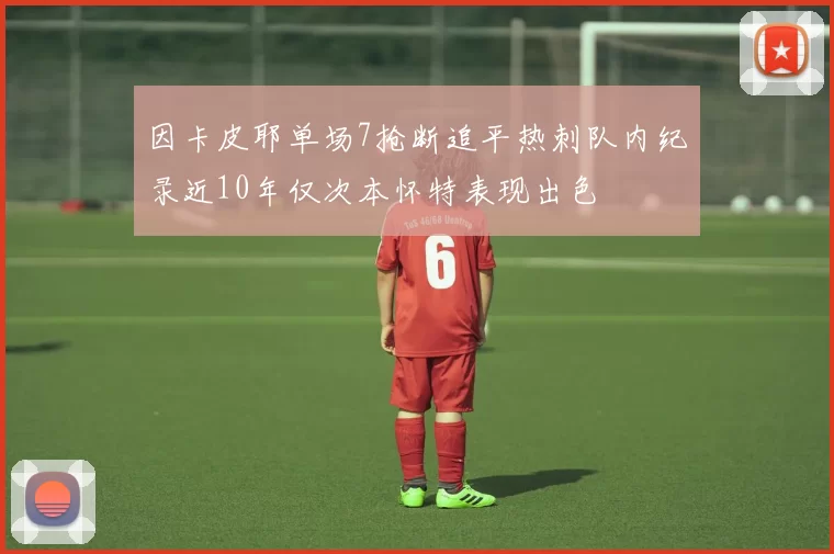 因卡皮耶单场7抢断追平热刺队内纪录近10年仅次本怀特表现出色