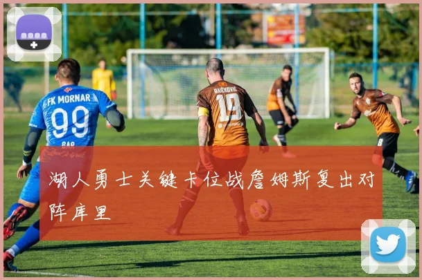 湖人勇士关键卡位战詹姆斯复出对阵库里