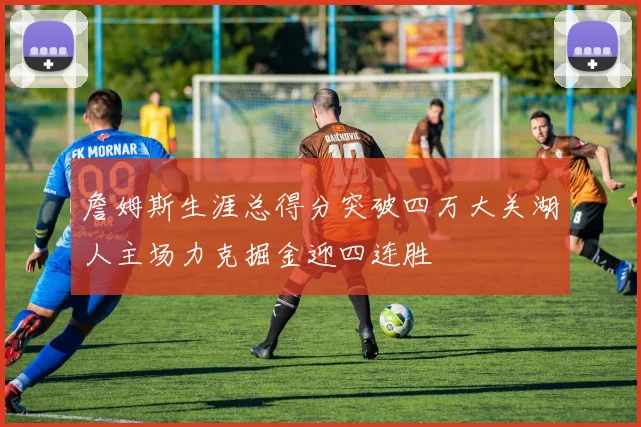 詹姆斯生涯总得分突破四万大关湖人主场力克掘金迎四连胜