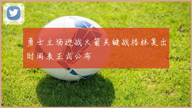 勇士主场迎战火箭关键战格林复出时间表正式公布