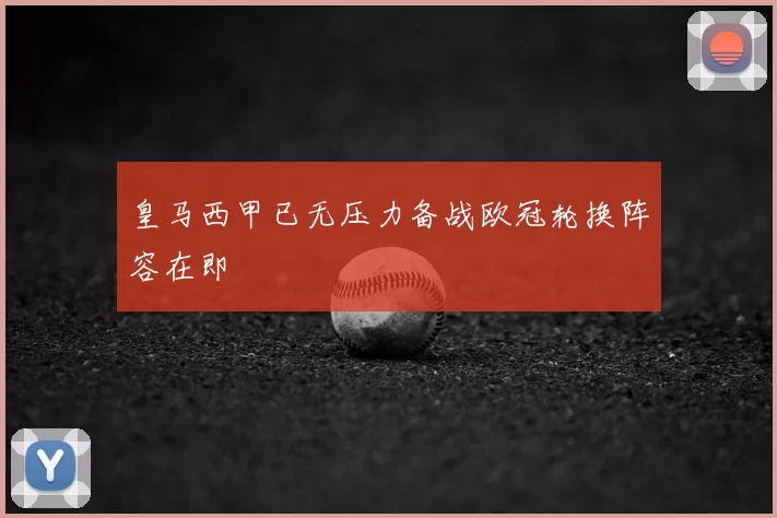 皇马西甲已无压力备战欧冠轮换阵容在即