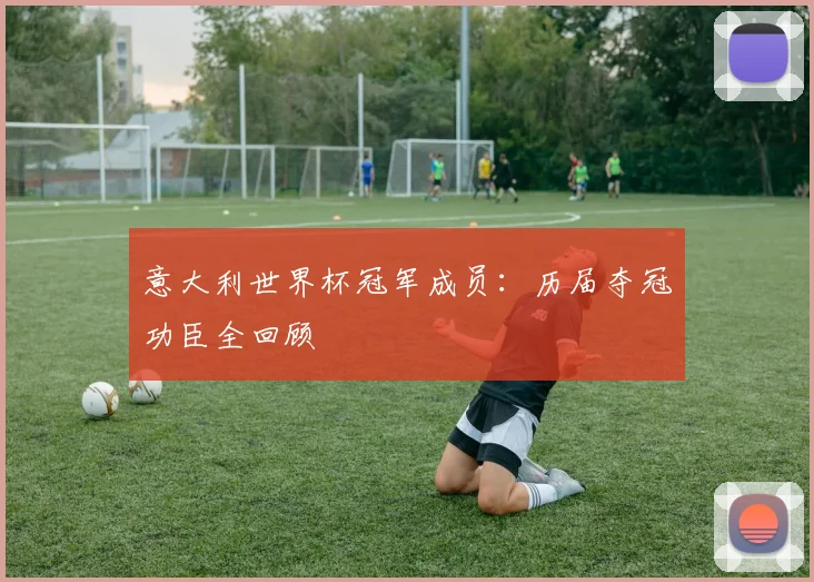 意大利世界杯冠军成员：历届夺冠功臣全回顾