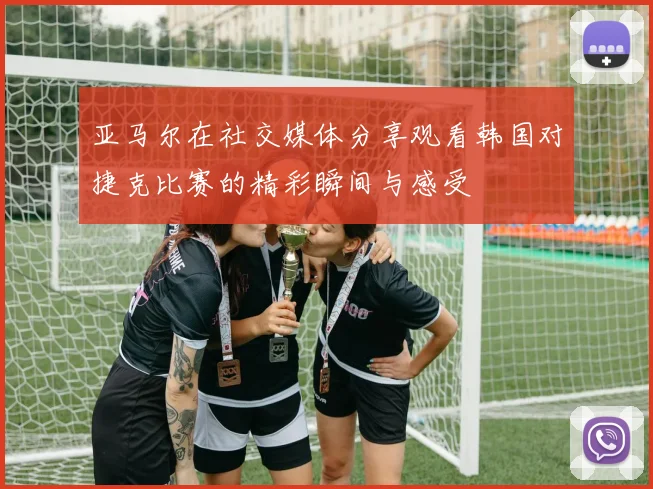 亚马尔在社交媒体分享观看韩国对捷克比赛的精彩瞬间与感受